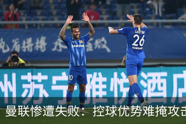 曼联惨遭失败：控球优势难掩攻击乏力