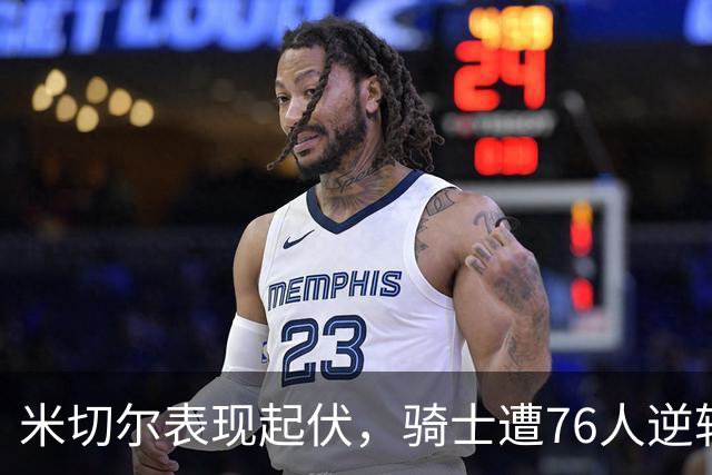 米切尔表现起伏，骑士遭76人逆转苦战