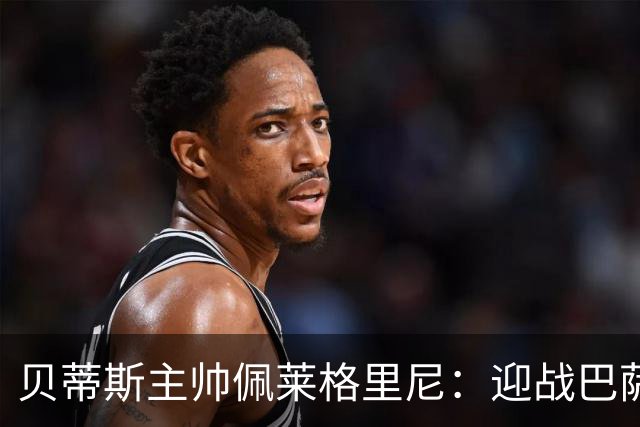 贝蒂斯主帅佩莱格里尼：迎战巴萨，我们有机会创造历史！
